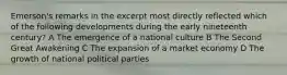 Emerson's remarks in the excerpt most directly reflected which of the following developments during the early nineteenth century? A The emergence of a national culture B The Second Great Awakening C The expansion of a market economy D The growth of national political parties