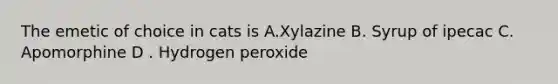 The emetic of choice in cats is A.Xylazine B. Syrup of ipecac C. Apomorphine D . Hydrogen peroxide