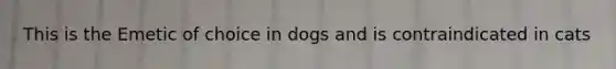 This is the Emetic of choice in dogs and is contraindicated in cats