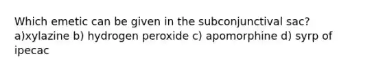 Which emetic can be given in the subconjunctival sac? a)xylazine b) hydrogen peroxide c) apomorphine d) syrp of ipecac