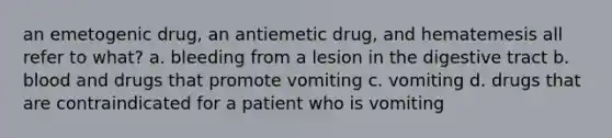 an emetogenic drug, an antiemetic drug, and hematemesis all refer to what? a. bleeding from a lesion in the digestive tract b. blood and drugs that promote vomiting c. vomiting d. drugs that are contraindicated for a patient who is vomiting