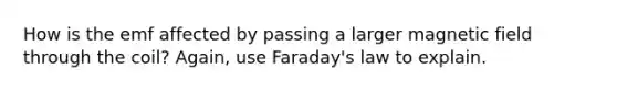 How is the emf affected by passing a larger magnetic field through the coil? Again, use Faraday's law to explain.