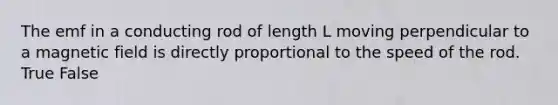 The emf in a conducting rod of length L moving perpendicular to a magnetic field is directly proportional to the speed of the rod. True False