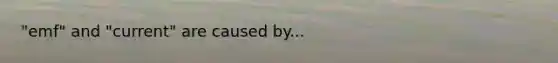 "emf" and "current" are caused by...