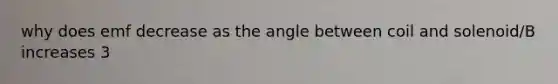 why does emf decrease as the angle between coil and solenoid/B increases 3