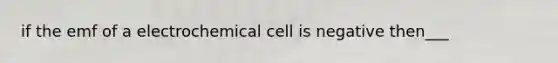 if the emf of a electrochemical cell is negative then___