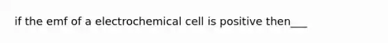 if the emf of a electrochemical cell is positive then___