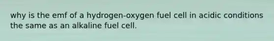 why is the emf of a hydrogen-oxygen fuel cell in acidic conditions the same as an alkaline fuel cell.