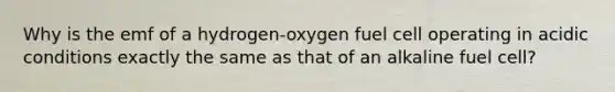 Why is the emf of a hydrogen-oxygen fuel cell operating in acidic conditions exactly the same as that of an alkaline fuel cell?