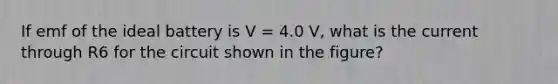 If emf of the ideal battery is V = 4.0 V, what is the current through R6 for the circuit shown in the figure?