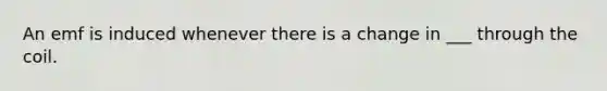 An emf is induced whenever there is a change in ___ through the coil.