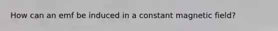 How can an emf be induced in a constant magnetic field?