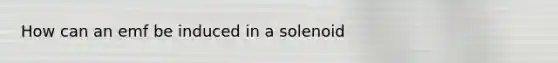 How can an emf be induced in a solenoid
