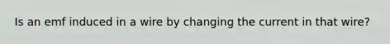 Is an emf induced in a wire by changing the current in that wire?