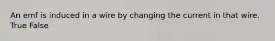 An emf is induced in a wire by changing the current in that wire. True False