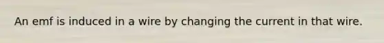 An emf is induced in a wire by changing the current in that wire.