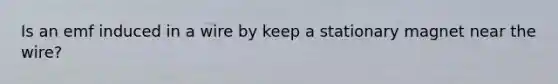 Is an emf induced in a wire by keep a stationary magnet near the wire?