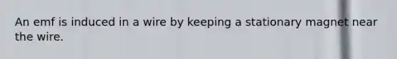 An emf is induced in a wire by keeping a stationary magnet near the wire.