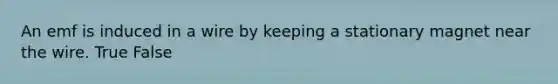 An emf is induced in a wire by keeping a stationary magnet near the wire. True False