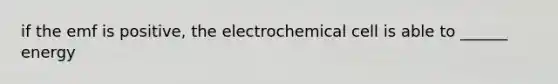 if the emf is positive, the electrochemical cell is able to ______ energy