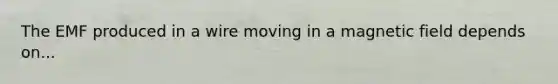 The EMF produced in a wire moving in a magnetic field depends on...