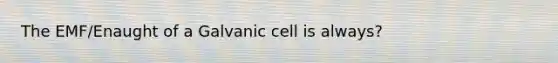 The EMF/Enaught of a Galvanic cell is always?