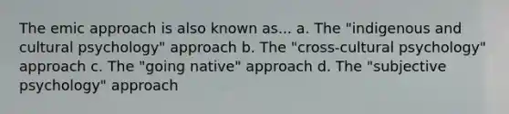 The emic approach is also known as... a. The "indigenous and cultural psychology" approach b. The "cross-cultural psychology" approach c. The "going native" approach d. The "subjective psychology" approach