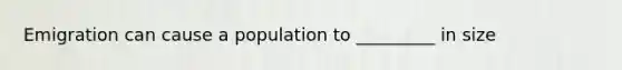 Emigration can cause a population to _________ in size