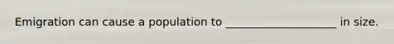 Emigration can cause a population to ____________________ in size.