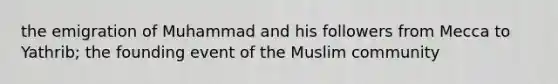 the emigration of Muhammad and his followers from Mecca to Yathrib; the founding event of the Muslim community