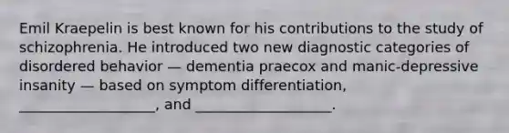 Emil Kraepelin is best known for his contributions to the study of schizophrenia. He introduced two new diagnostic categories of disordered behavior — dementia praecox and manic-depressive insanity — based on symptom differentiation, ___________________, and ___________________.