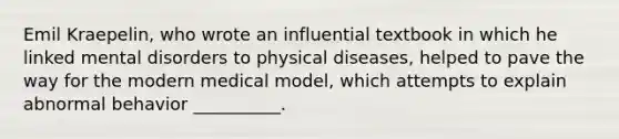 Emil Kraepelin, who wrote an influential textbook in which he linked mental disorders to physical diseases, helped to pave the way for the modern medical model, which attempts to explain abnormal behavior __________.