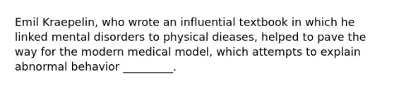 Emil Kraepelin, who wrote an influential textbook in which he linked mental disorders to physical dieases, helped to pave the way for the modern medical model, which attempts to explain abnormal behavior _________.