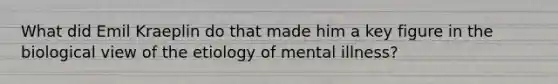 What did Emil Kraeplin do that made him a key figure in the biological view of the etiology of mental illness?