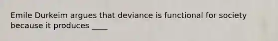 Emile Durkeim argues that deviance is functional for society because it produces ____