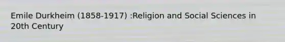 Emile Durkheim (1858-1917) :Religion and Social Sciences in 20th Century