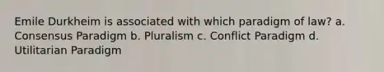 Emile Durkheim is associated with which paradigm of law? a. Consensus Paradigm b. Pluralism c. Conflict Paradigm d. Utilitarian Paradigm