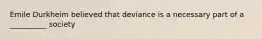 Emile Durkheim believed that deviance is a necessary part of a __________ society