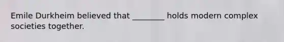 Emile Durkheim believed that ________ holds modern complex societies together.