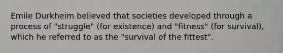 Emile Durkheim believed that societies developed through a process of "struggle" (for existence) and "fitness" (for survival), which he referred to as the "survival of the fittest".