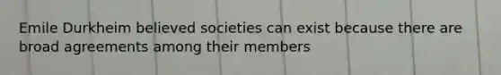 Emile Durkheim believed societies can exist because there are broad agreements among their members