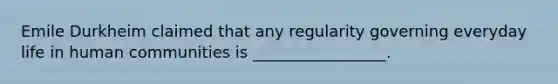 Emile Durkheim claimed that any regularity governing everyday life in human communities is _________________.