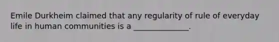 Emile Durkheim claimed that any regularity of rule of everyday life in human communities is a ______________.