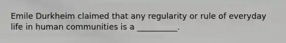 Emile Durkheim claimed that any regularity or rule of everyday life in human communities is a __________.