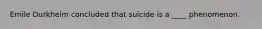 Emile Durkheim concluded that suicide is a ____ phenomenon.