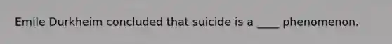 Emile Durkheim concluded that suicide is a ____ phenomenon.