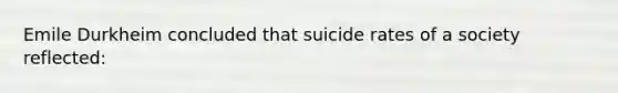 Emile Durkheim concluded that suicide rates of a society reflected: