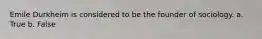 Emile Durkheim is considered to be the founder of sociology. a. True b. False