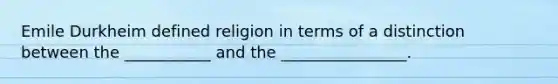 Emile Durkheim defined religion in terms of a distinction between the ___________ and the ________________.