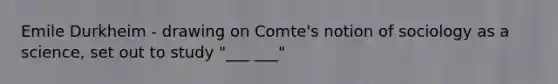 Emile Durkheim - drawing on Comte's notion of sociology as a science, set out to study "___ ___"